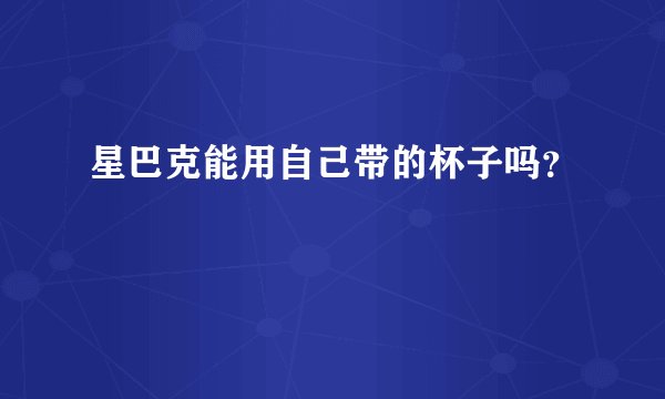 星巴克能用自己带的杯子吗？