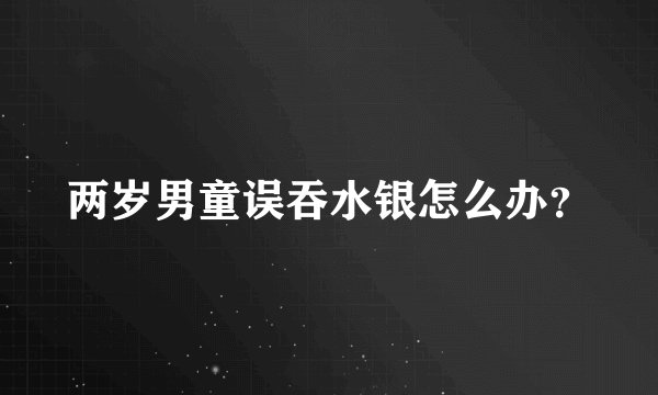两岁男童误吞水银怎么办？