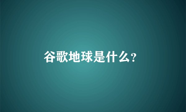 谷歌地球是什么？