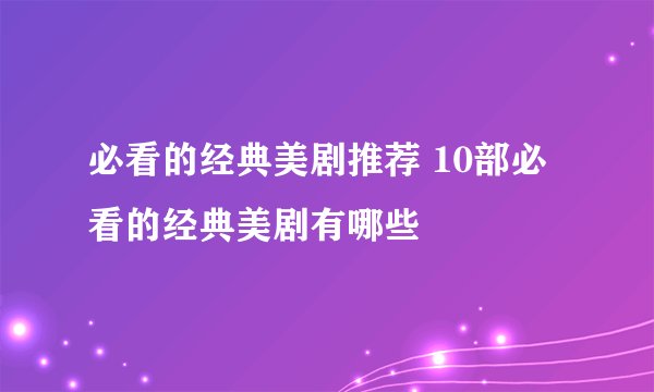 必看的经典美剧推荐 10部必看的经典美剧有哪些