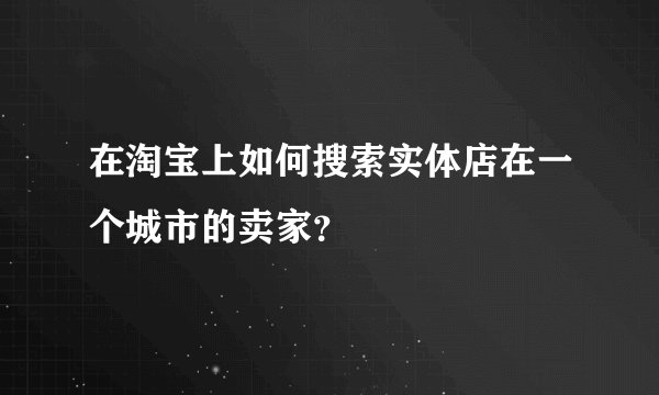 在淘宝上如何搜索实体店在一个城市的卖家？
