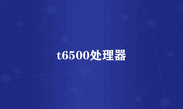 t6500处理器