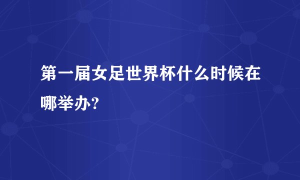 第一届女足世界杯什么时候在哪举办?