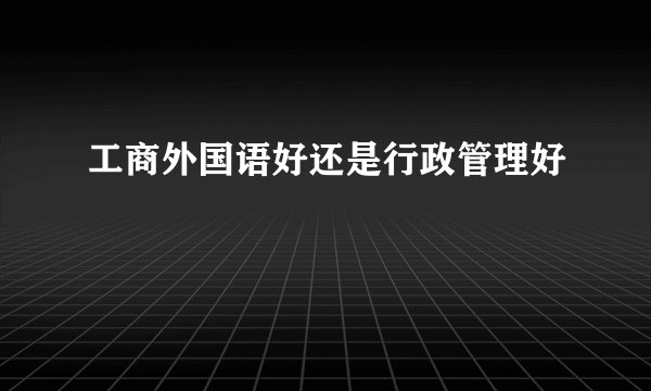 工商外国语好还是行政管理好