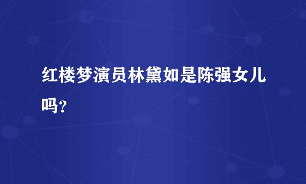 红楼梦演员林黛如是陈强女儿吗？