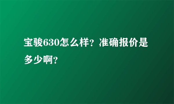宝骏630怎么样？准确报价是多少啊？