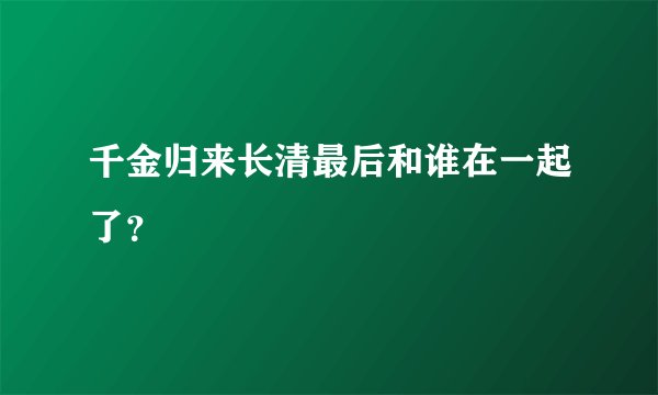 千金归来长清最后和谁在一起了？