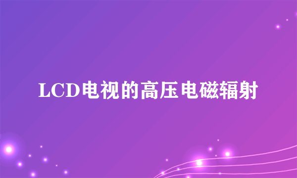LCD电视的高压电磁辐射