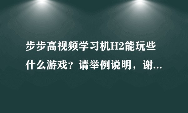 步步高视频学习机H2能玩些什么游戏?请举例说明,谢谢。事成后我追加100分!!!急急急急急急急