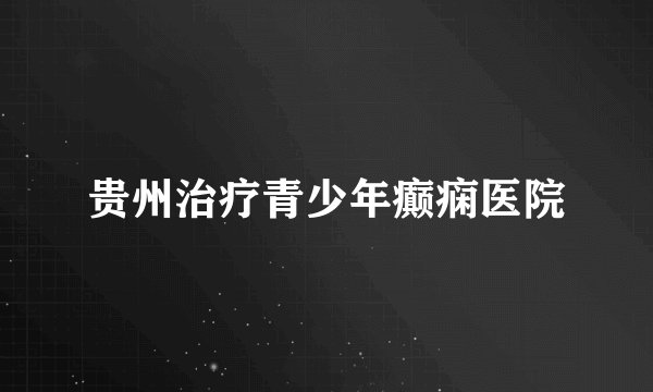 贵州治疗青少年癫痫医院