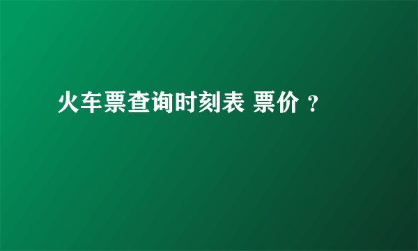 火车票查询时刻表 票价 ？