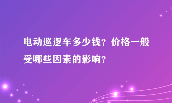 电动巡逻车多少钱？价格一般受哪些因素的影响？
