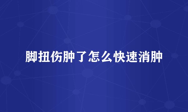脚扭伤肿了怎么快速消肿