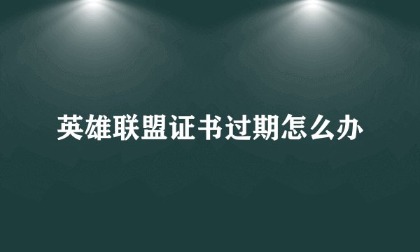 英雄联盟证书过期怎么办