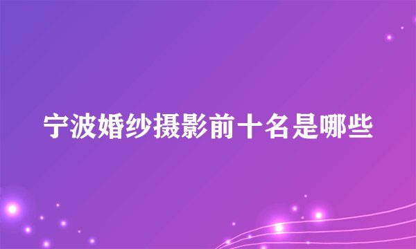 宁波婚纱摄影前十名是哪些