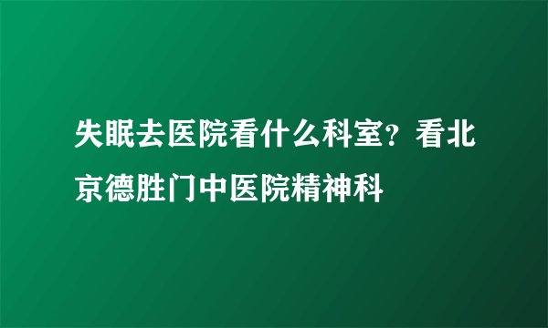 失眠去医院看什么科室？看北京德胜门中医院精神科