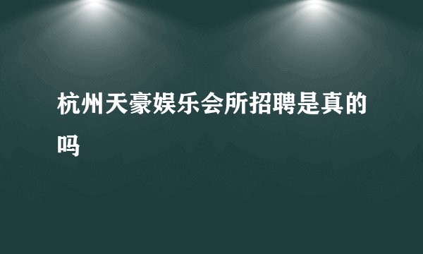 杭州天豪娱乐会所招聘是真的吗