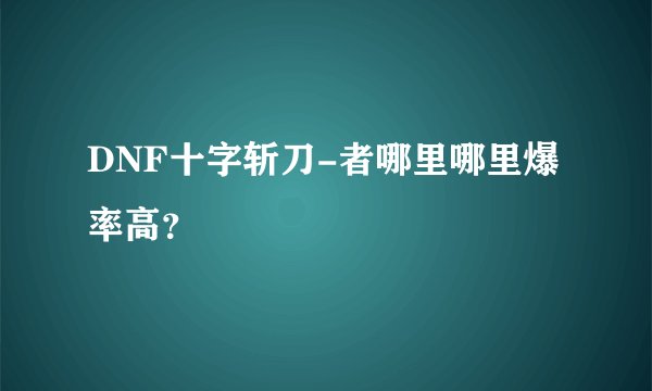 DNF十字斩刀-者哪里哪里爆率高？