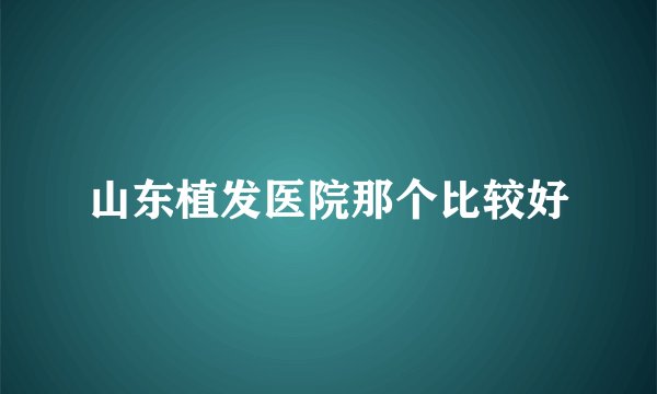 山东植发医院那个比较好