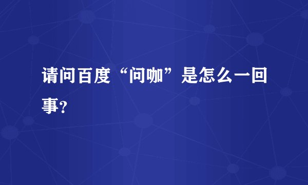 请问百度“问咖”是怎么一回事？