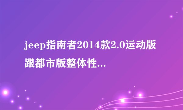 jeep指南者2014款2.0运动版跟都市版整体性能怎么样？性价比高吗?求高手指点