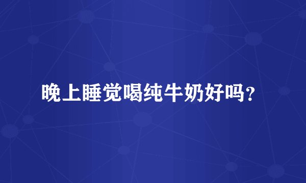 晚上睡觉喝纯牛奶好吗?