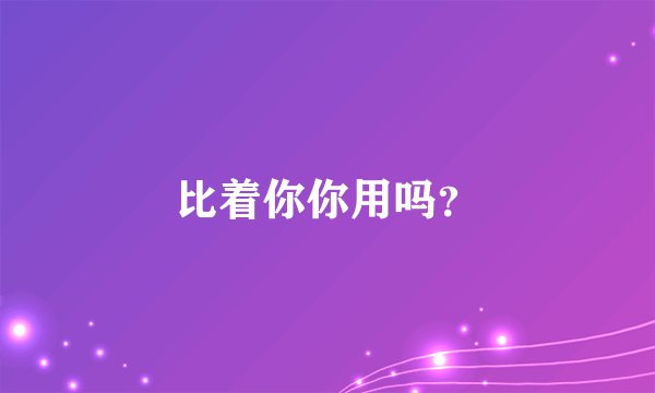 比着你你用吗?