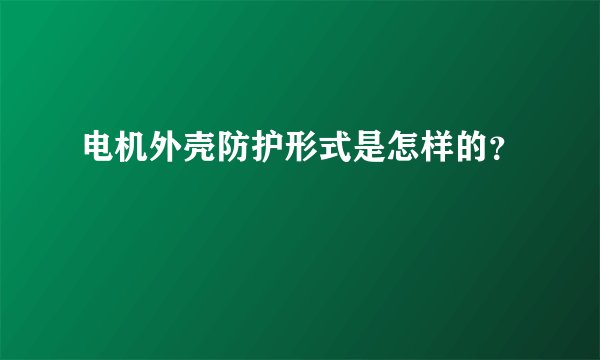 电机外壳防护形式是怎样的？