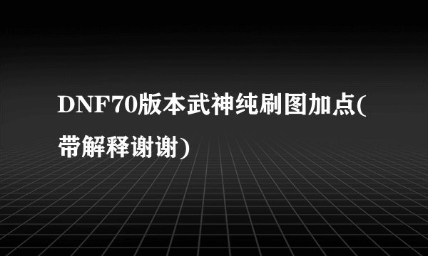 DNF70版本武神纯刷图加点(带解释谢谢)