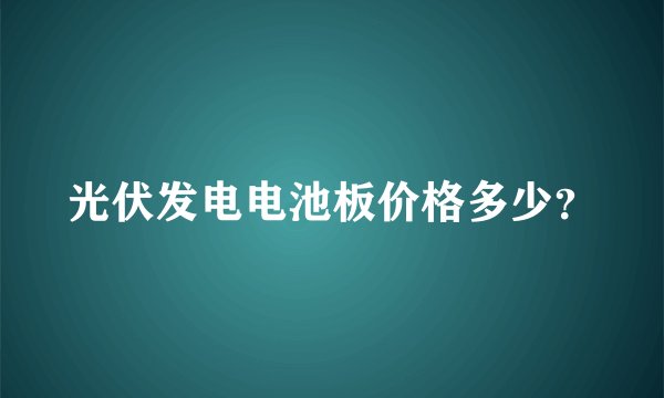 光伏发电电池板价格多少？