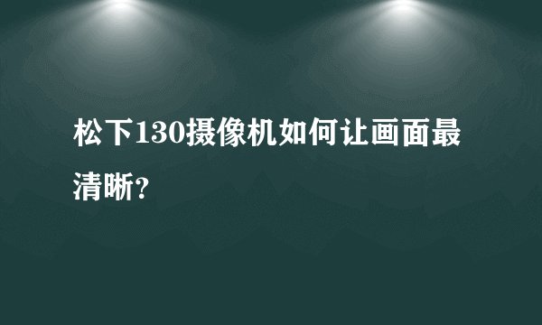 松下130摄像机如何让画面最清晰？