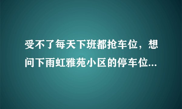 受不了每天下班都抢车位，想问下雨虹雅苑小区的停车位能买吗，或者具体怎么租？