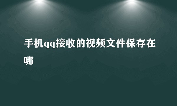 手机qq接收的视频文件保存在哪
