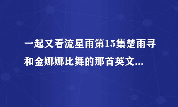 一起又看流星雨第15集楚雨寻和金娜娜比舞的那首英文歌是什么歌？