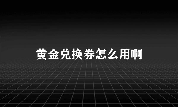 黄金兑换券怎么用啊