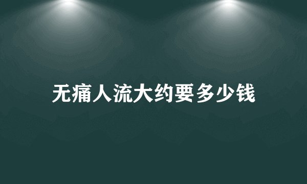 无痛人流大约要多少钱