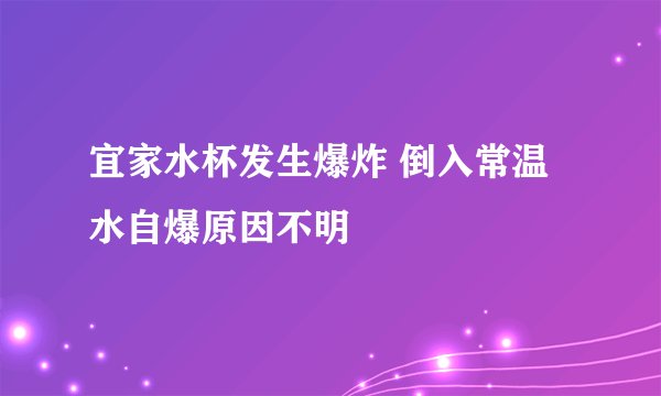 宜家水杯发生爆炸 倒入常温水自爆原因不明