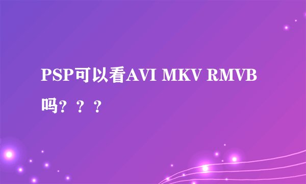PSP可以看AVI MKV RMVB吗？？？
