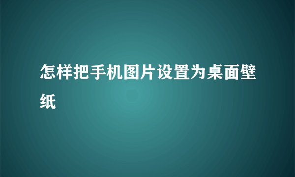 怎样把手机图片设置为桌面壁纸