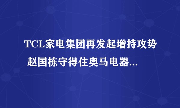 TCL家电集团再发起增持攻势 赵国栋守得住奥马电器控制权吗?