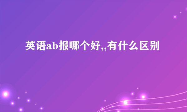 英语ab报哪个好,,有什么区别