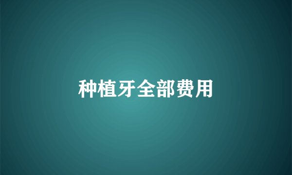种植牙全部费用