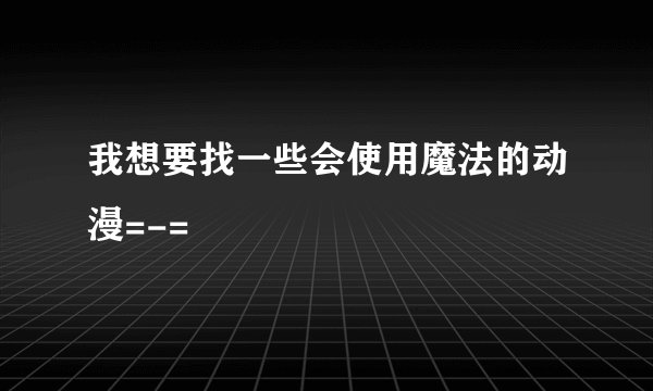 我想要找一些会使用魔法的动漫=-=