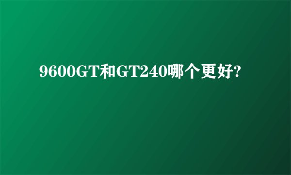 9600GT和GT240哪个更好?