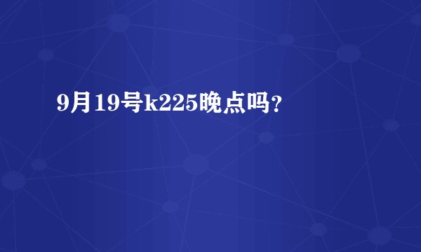 9月19号k225晚点吗？