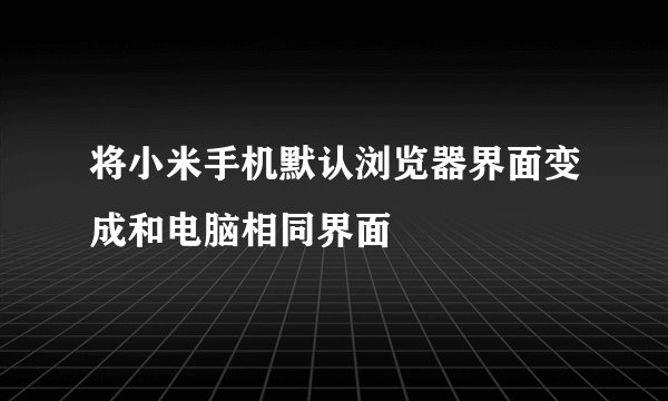 将小米手机默认浏览器界面变成和电脑相同界面