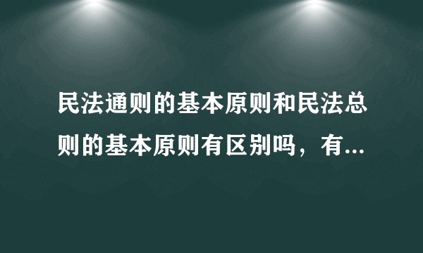 民法通则的基本原则和民法总则的基本原则有区别吗，有什么区别