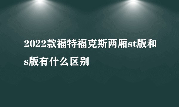 2022款福特福克斯两厢st版和s版有什么区别