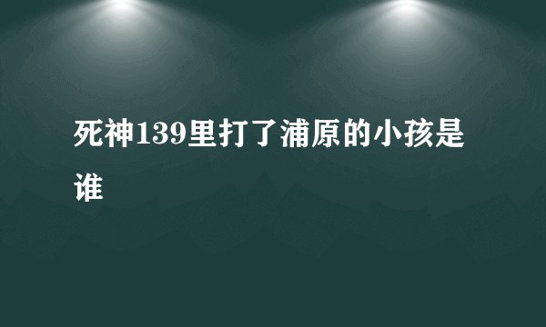死神139里打了浦原的小孩是谁