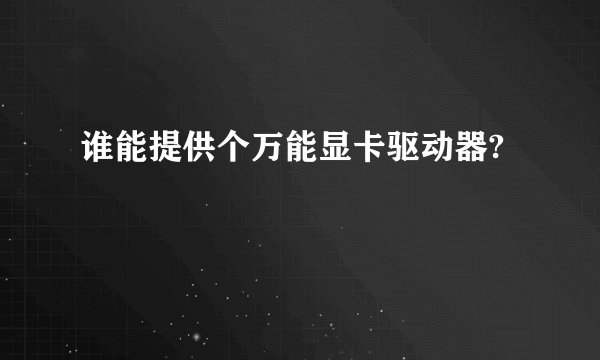 谁能提供个万能显卡驱动器?
